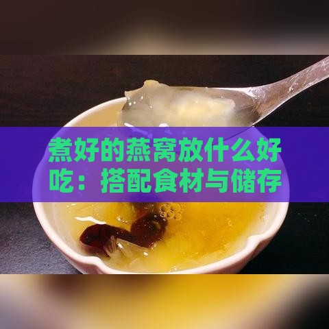 煮好的燕窝放什么好吃：搭配食材与储存技巧