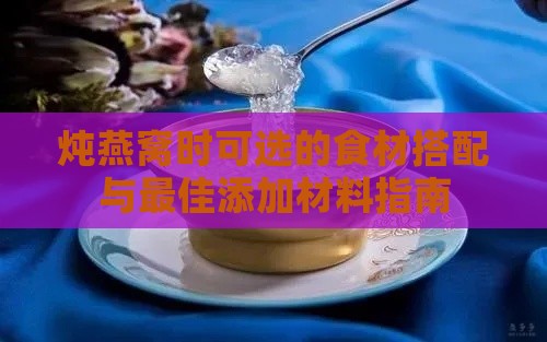 炖燕窝时可选的食材搭配与更佳添加材料指南