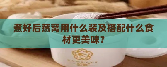 煮好后燕窝用什么装及搭配什么食材更美味？