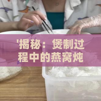 '揭秘：煲制过程中的燕窝炖煮形态与口感变化'