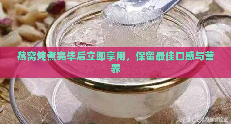 燕窝炖煮完毕后立即享用，保留更佳口感与营养