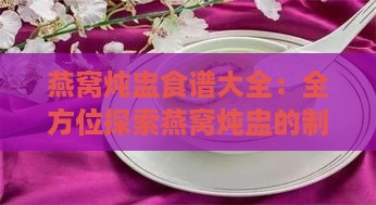 燕窝炖盅食谱大全：全方位探索燕窝炖盅的制作与搭配技巧