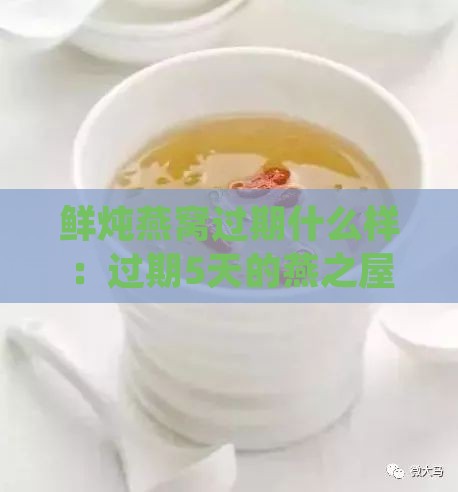 鲜炖燕窝过期什么样：过期5天的燕之屋鲜炖燕窝还能否食用及危害分析