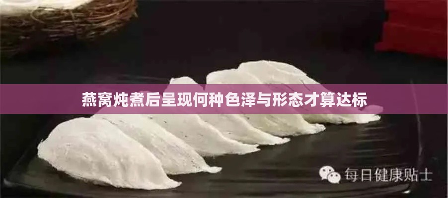 燕窝炖煮后呈现何种色泽与形态才算达标