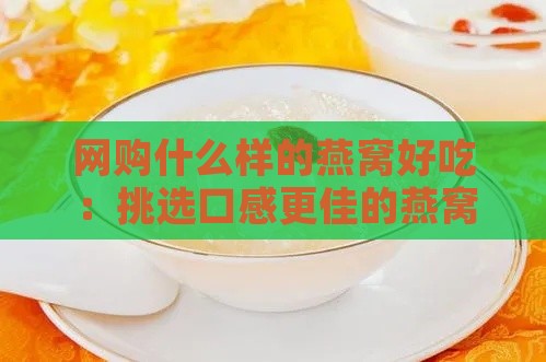 网购什么样的燕窝好吃：挑选口感更佳的燕窝指南