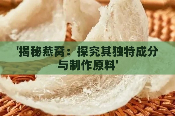 '揭秘燕窝：探究其独特成分与制作原料'