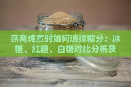 燕窝炖煮时如何选择糖分：冰糖、红糖、白糖对比分析及更佳搭配指南