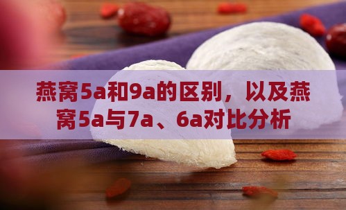 燕窝5a和9a的区别，以及燕窝5a与7a、6a对比分析