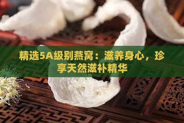 精选5A级别燕窝：滋养身心，珍享天然滋补精华