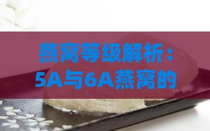 燕窝等级解析：5A与6A燕窝的区别及如何选择优质燕窝