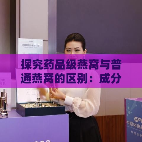 探究药品级燕窝与普通燕窝的区别：成分、功效及适用人群对比分析