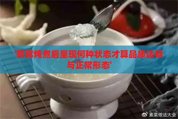 '燕窝炖煮后呈现何种状态才算品质达标与正常形态'