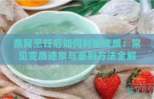 燕窝烹饪后如何判断变质：常见变质迹象与鉴别方法全解析