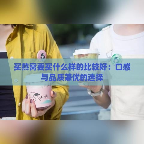 买燕窝要买什么样的比较好：口感与品质兼优的选择