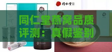 同仁堂燕窝品质评测：真假鉴别、选购指南与食用功效详解