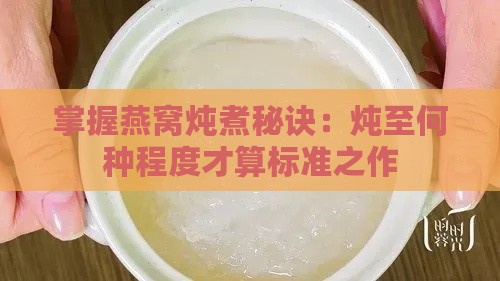 掌握燕窝炖煮秘诀：炖至何种程度才算标准之作