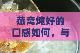 燕窝炖好的口感如何，与银耳相比是软烂还是脆？