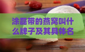 涂磊带的燕窝叫什么牌子及其具体名字