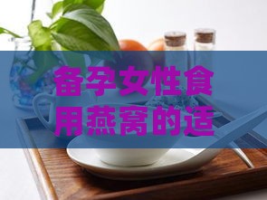 备孕女性食用燕窝的适宜性及益处探讨