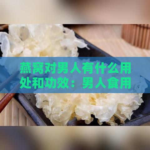 燕窝对男人有什么用处和功效：男人食用燕窝的益处与作用