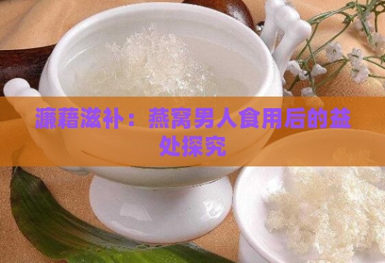 濂藉滋补：燕窝男人食用后的益处探究