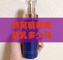 燕窝精粹美肌乳多少钱一瓶及使用方法，水乳套装效果评测与精华乳好用度分析