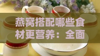 燕窝搭配哪些食材更营养：全面解析燕窝更佳兑泡伴侣