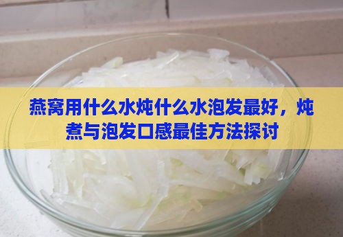 燕窝用什么水炖什么水泡发更好，炖煮与泡发口感更佳方法探讨