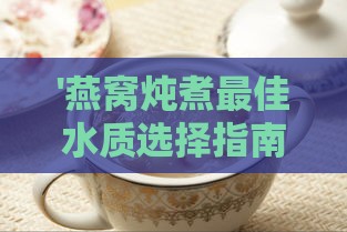 '燕窝炖煮更佳水质选择指南：探讨泡发燕窝的理想用水'