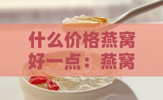 什么价格燕窝好一点：燕窝真实价位与性价比分析