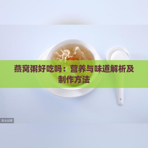 燕窝粥好吃吗：营养与味道解析及制作方法