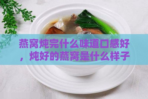 燕窝炖完什么味道口感好，炖好的燕窝是什么样子和味道。