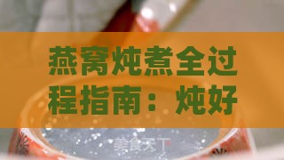 燕窝炖煮全过程指南：炖好的燕窝特征与常见问题解答