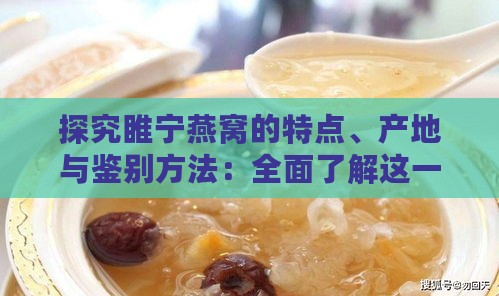 探究睢宁燕窝的特点、产地与鉴别方法：全面了解这一地道美食的魅力