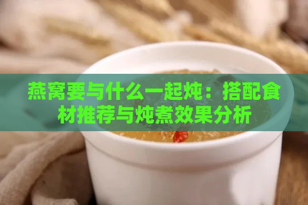 燕窝要与什么一起炖：搭配食材推荐与炖煮效果分析