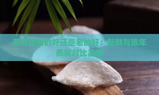 燕窝是新的好还是老的好：新鲜与陈年燕窝对比品味