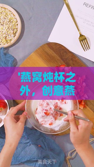 '燕窝炖杯之外，创意燕窝美食食谱大揭秘'