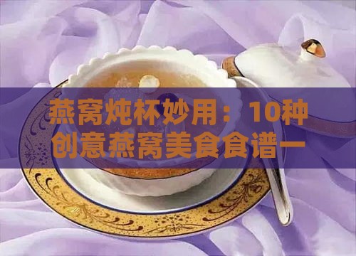 燕窝炖杯妙用：10种创意燕窝美食食谱一览