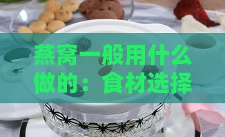 燕窝一般用什么做的：食材选择与更佳制作方法探究