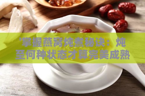 '掌握燕窝炖煮秘诀：炖至何种状态才算完美成熟'