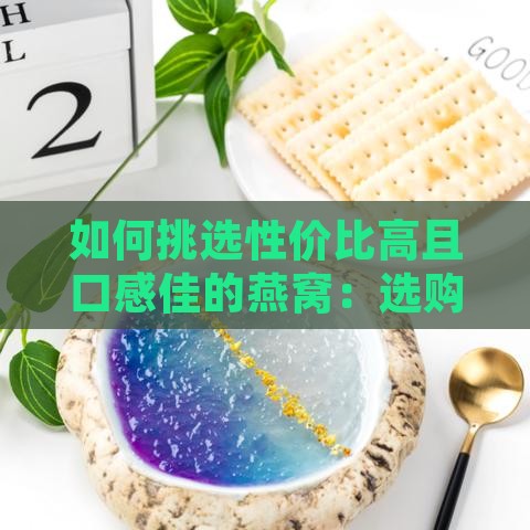 如何挑选性价比高且口感佳的燕窝：选购指南与推荐