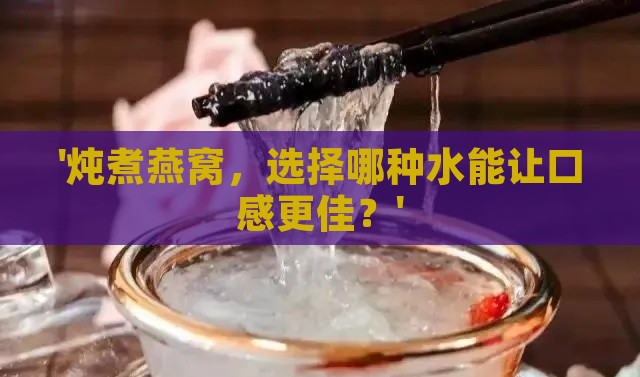 '炖煮燕窝，选择哪种水能让口感更佳？'