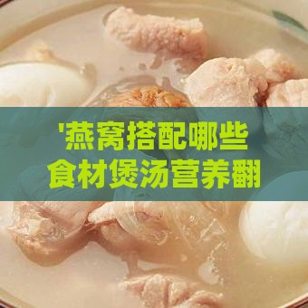 '燕窝搭配哪些食材煲汤营养翻倍'