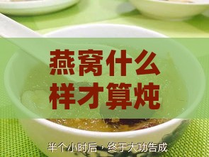 燕窝什么样才算炖好：炖至何种程度为标准与炖煮时间解析