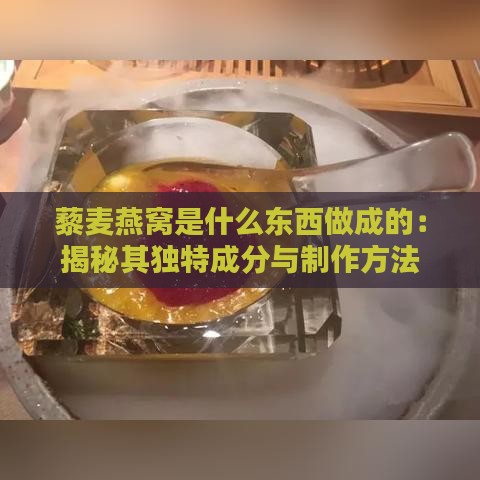 藜麦燕窝是什么东西做成的：揭秘其独特成分与制作方法