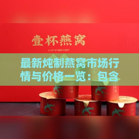 最新炖制燕窝市场行情与价格一览：包含不同等级、及购买渠道分析