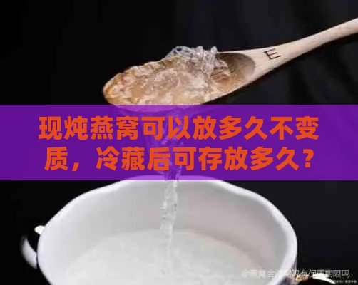 现炖燕窝可以放多久不变质，冷藏后可存放多久？