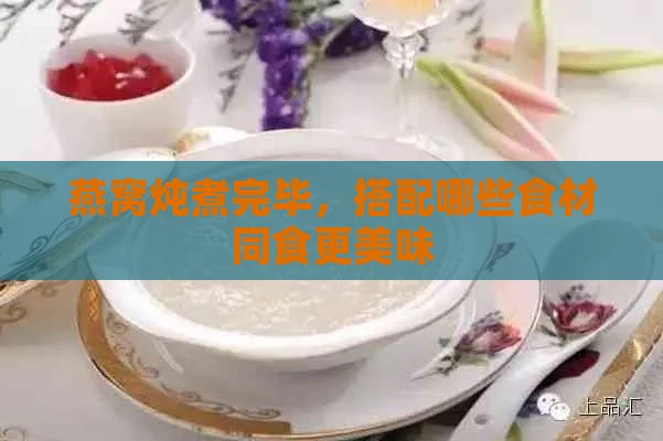 燕窝炖煮完毕，搭配哪些食材同食更美味