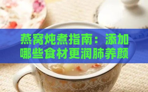 燕窝炖煮指南：添加哪些食材更润肺养颜，全面提升炖煮效果