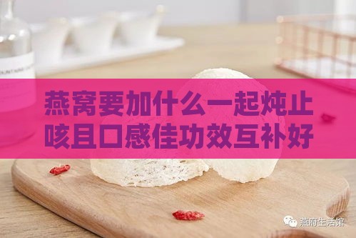 燕窝要加什么一起炖止咳且口感佳功效互补好消化